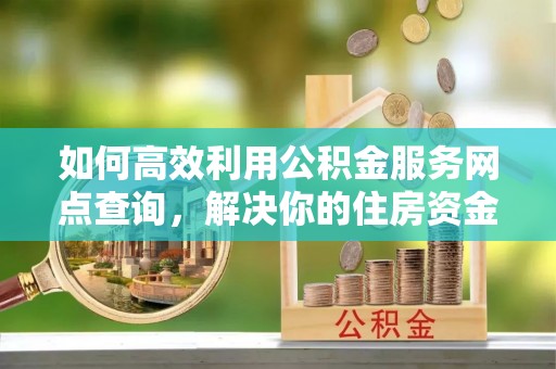 武宣如何高效利用公积金服务网点查询，解决你的住房资金难题