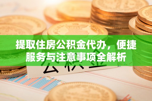 武宣提取住房公积金代办，便捷服务与注意事项全解析