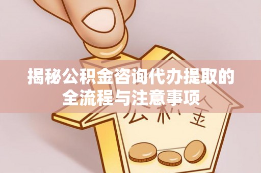 武宣揭秘公积金咨询代办提取的全流程与注意事项