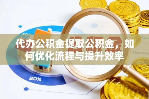 武宣代办公积金提取公积金，如何优化流程与提升效率