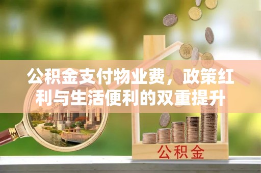 武宣公积金支付物业费，政策红利与生活便利的双重提升