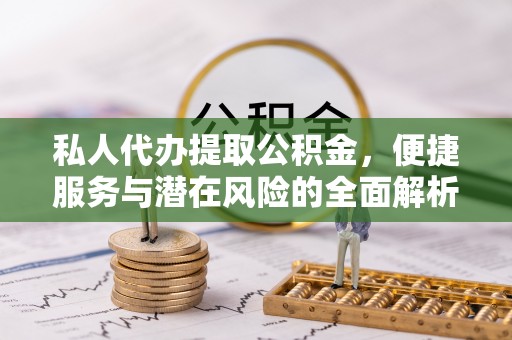 武宣私人代办提取公积金，便捷服务与潜在风险的全面解析