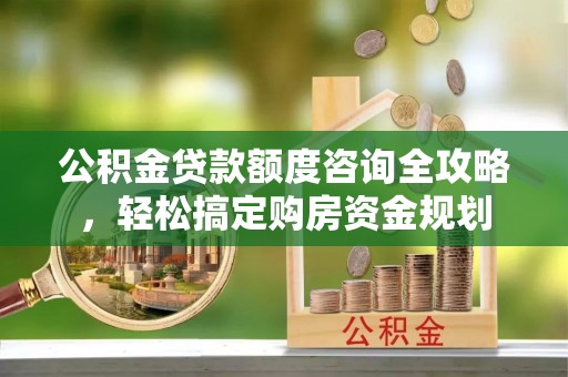 武宣公积金贷款额度咨询全攻略，轻松搞定购房资金规划