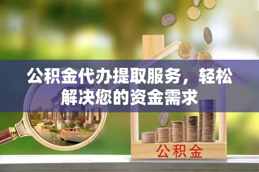 武宣公积金代办提取服务，轻松解决您的资金需求