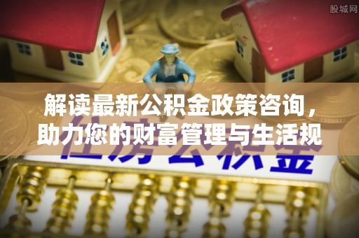 武宣解读最新公积金政策咨询，助力您的财富管理与生活规划