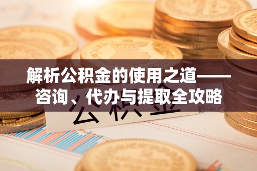 武宣解析公积金的使用之道——咨询、代办与提取全攻略