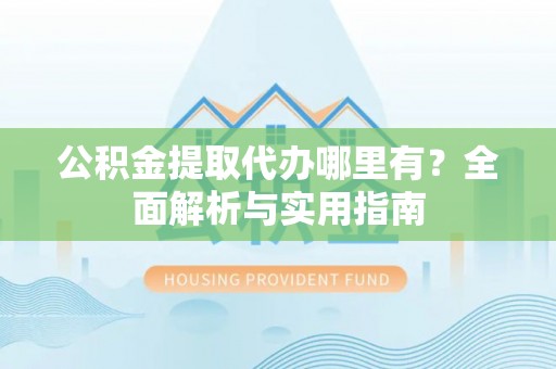 武宣公积金提取代办哪里有？全面解析与实用指南