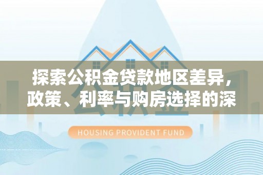 武宣探索公积金贷款地区差异，政策、利率与购房选择的深度解析