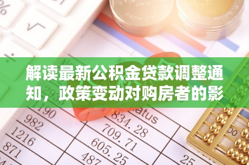 武宣解读最新公积金贷款调整通知，政策变动对购房者的影响