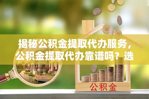 武宣揭秘公积金提取代办服务，公积金提取代办靠谱吗？选择需谨慎
