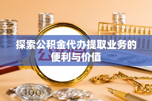 武宣探索公积金代办提取业务的便利与价值