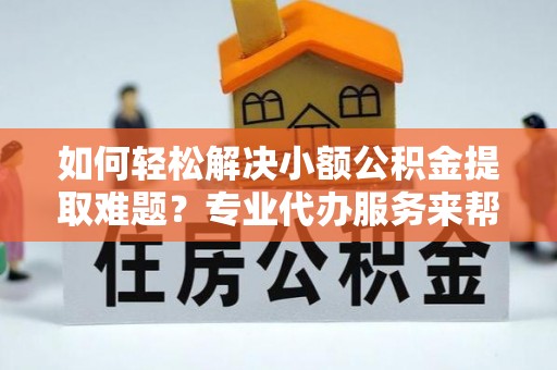 武宣如何轻松解决小额公积金提取难题？专业代办服务来帮忙
