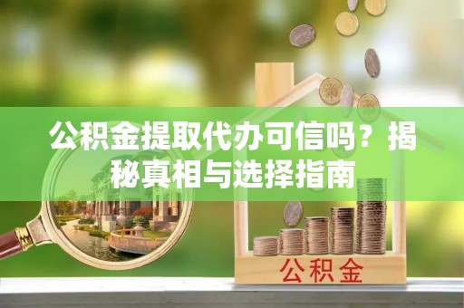 武宣公积金提取代办可信吗？揭秘真相与选择指南