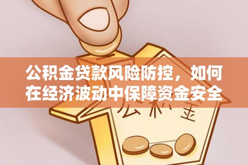 武宣公积金贷款风险防控，如何在经济波动中保障资金安全