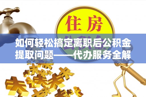 武宣如何轻松搞定离职后公积金提取问题——代办服务全解析