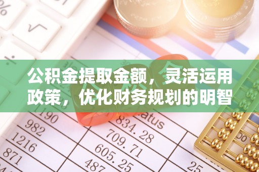 武宣公积金提取金额，灵活运用政策，优化财务规划的明智选择