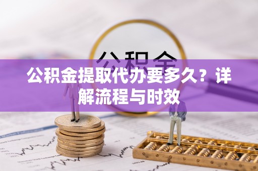 武宣公积金提取代办要多久？详解流程与时效