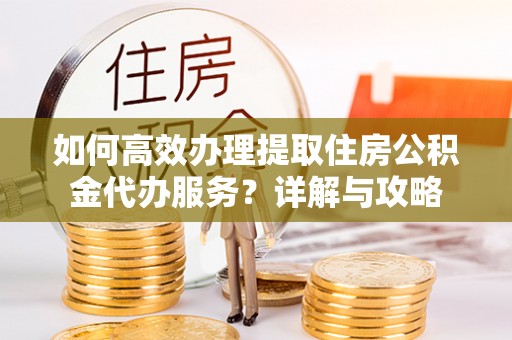 武宣如何高效办理提取住房公积金代办服务？详解与攻略
