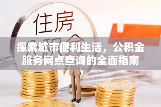 武宣探索城市便利生活，公积金服务网点查询的全面指南