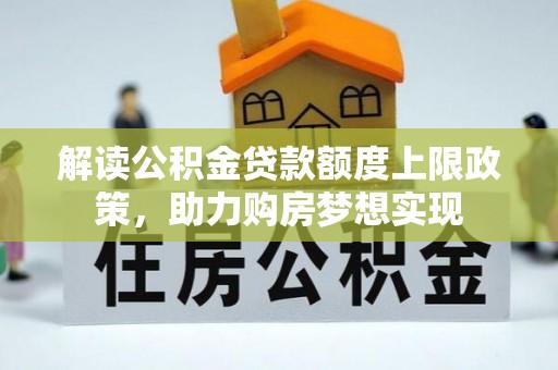 武宣解读公积金贷款额度上限政策，助力购房梦想实现