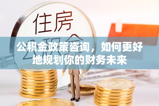 武宣公积金政策咨询，如何更好地规划你的财务未来