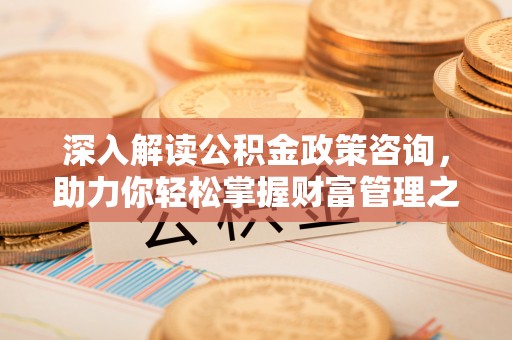 武宣深入解读公积金政策咨询，助力你轻松掌握财富管理之道