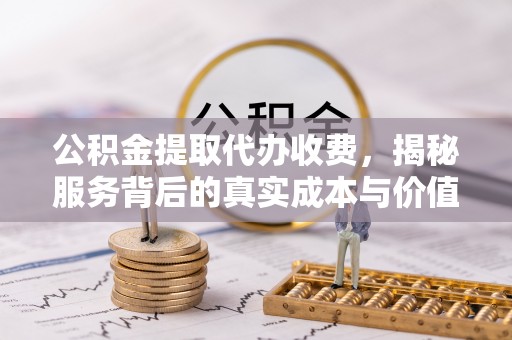 武宣公积金提取代办收费，揭秘服务背后的真实成本与价值