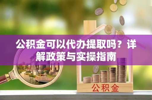 武宣公积金可以代办提取吗？详解政策与实操指南