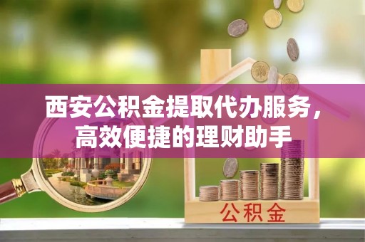 武宣西安公积金提取代办服务，高效便捷的理财助手