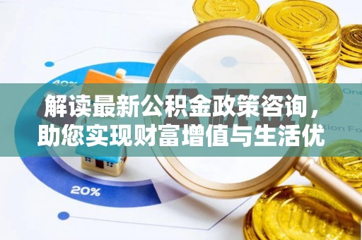 武宣解读最新公积金政策咨询，助您实现财富增值与生活优化