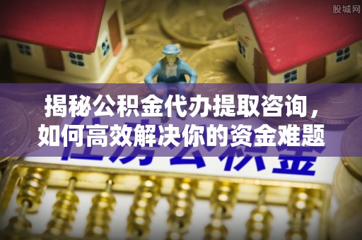 武宣揭秘公积金代办提取咨询，如何高效解决你的资金难题