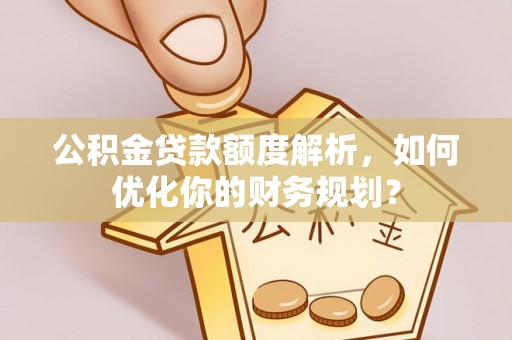 武宣公积金贷款额度解析，如何优化你的财务规划？