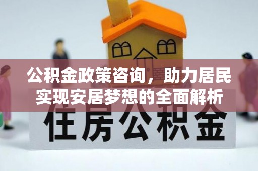 武宣公积金政策咨询，助力居民实现安居梦想的全面解析