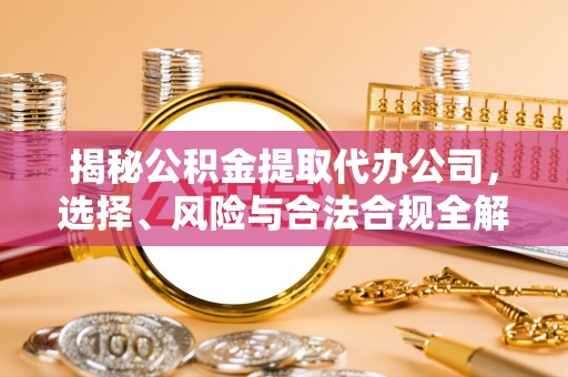 武宣揭秘公积金提取代办公司，选择、风险与合法合规全解析