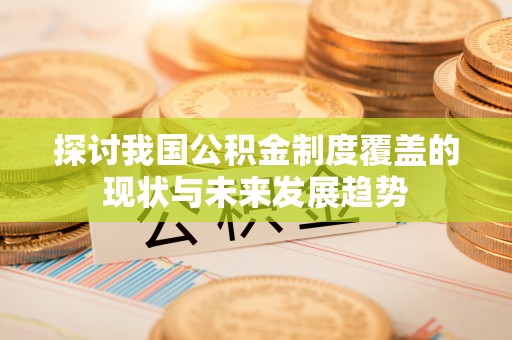 武宣探讨我国公积金制度覆盖的现状与未来发展趋势
