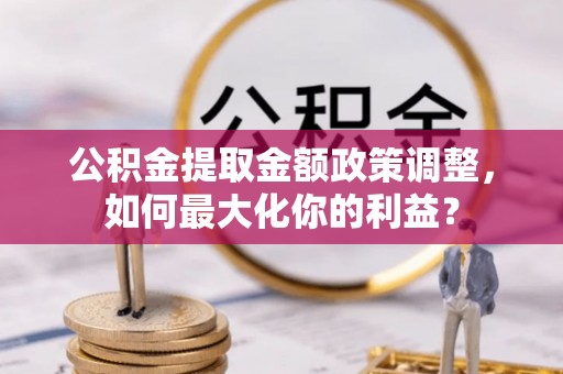 武宣公积金提取金额政策调整，如何最大化你的利益？