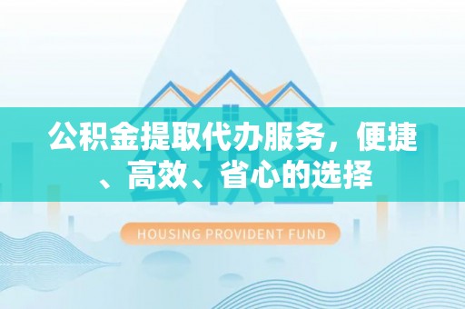 武宣公积金提取代办服务，便捷、高效、省心的选择