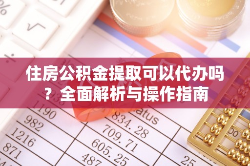 武宣住房公积金提取可以代办吗？全面解析与操作指南