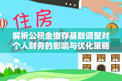 武宣解析公积金缴存基数调整对个人财务的影响与优化策略