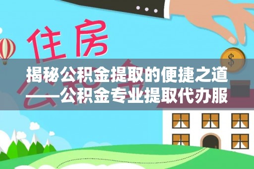 武宣揭秘公积金提取的便捷之道——公积金专业提取代办服务解析