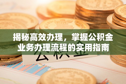 武宣揭秘高效办理，掌握公积金业务办理流程的实用指南