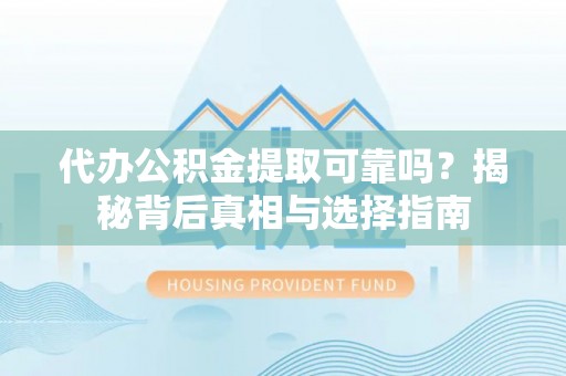 武宣代办公积金提取可靠吗？揭秘背后真相与选择指南