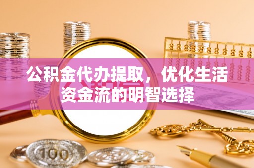 武宣公积金代办提取，优化生活资金流的明智选择