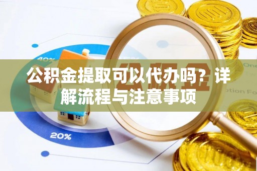 武宣公积金提取可以代办吗？详解流程与注意事项