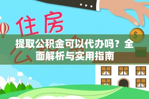 武宣提取公积金可以代办吗？全面解析与实用指南