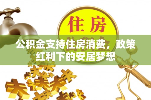 武宣公积金支持住房消费，政策红利下的安居梦想