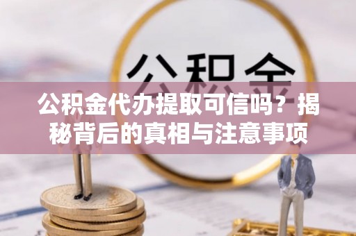 武宣公积金代办提取可信吗？揭秘背后的真相与注意事项