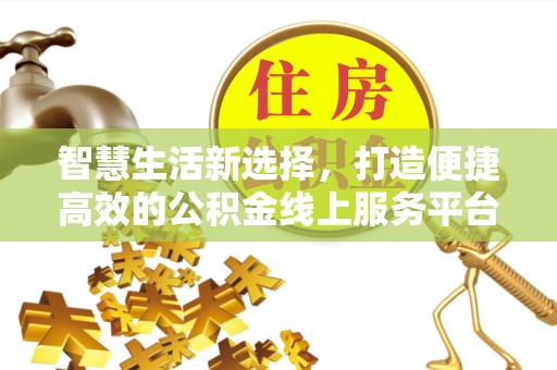 武宣智慧生活新选择，打造便捷高效的公积金线上服务平台