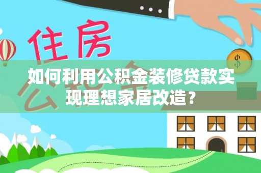 武宣如何利用公积金装修贷款实现理想家居改造？