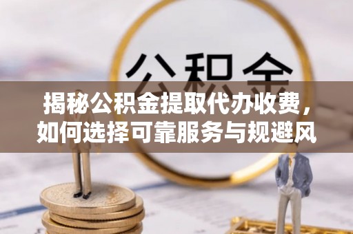 武宣揭秘公积金提取代办收费，如何选择可靠服务与规避风险